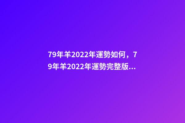 79年羊2022年運勢如何，79年羊2022年運勢完整版 79年屬羊命運，1979年屬羊人2022 運勢